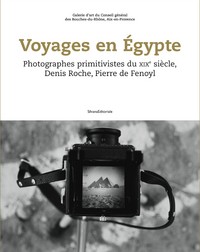 VOYAGES EN EGYPTE - PHOTOGRAPHES PRIMITIVISTES DU XIXE SIECLE, DENIS ROCHE, PIERRE DE FENOYL