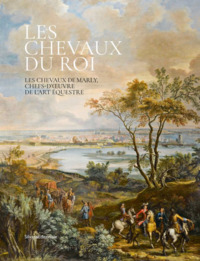 LES CHEVAUX DU ROI : LES CHEVAUX DE MARLY, CHEFS-D'OEUVRE DE L'ART EQUESTRE.