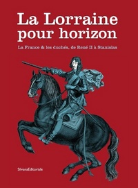 LA LORRAINE POUR HORIZON - LA FRANCE & LES DUCHES, DE RENE II A STANISLAS