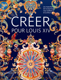 CREER POUR LOUIS XIV - LES MANUFACTURES DE LA COURONNE SOUS COLBERT ET LE BRUN