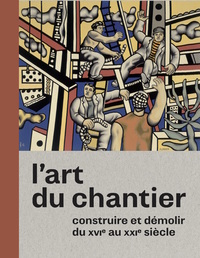 ART DU CHANTIER, CONSTRUIRE ET DEMOLIR DU XVI AU XXIE SIECLE