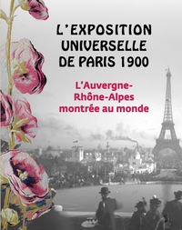 L'EXPOSITION UNIVERSELLE DE PARIS 1900 - L'AUVERGNE-RHONE-ALPES MONTREES AU MONDE