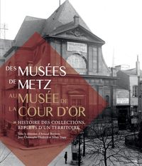 DES MUSEES DE METZ AU MUSEE DE LA COUR D'OR - HISTOIRE DES COLLECTIONS, REFLETS D'UN TERRITOIRE