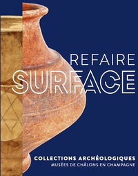 REFAIRE SURFACE - COLLECTIONS ARCHEOLOGIQUES DES MUSEES DE CHALONS-EN-CHAMPAGNE