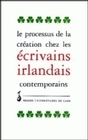 Le processus de la création chez les écrivains irlandais contemporains - actes du colloque de Caen, juin 1992