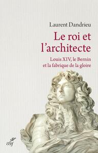 LE ROI ET L'ARCHITECTE. LOUIS XIV, LE BERNIN ET LAFABRIQUE DE LA GLOIRE