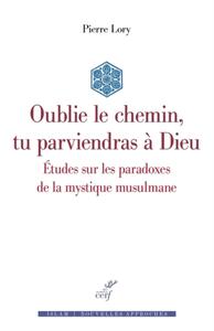 OUBLIE LE CHEMIN, TU PARVIENDRAS A DIEU - ETUDES SUR LES PARADOXES DE LA MYSTIQUE MUSULMANE