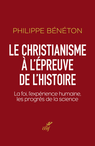 LE CHRISTIANISME A L'EPREUVE DE L'HISTOIRE - LA FOI, L'EXPERIENCE HUMAINE, LES PROGRES DE LA SCIENCE