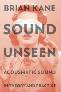BRIAN KANE : SOUND UNSEEN - ACOUSMATIC SOUND IN THEORY AND PRACTICE - RECUEIL
