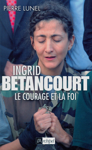 INGRID BETANCOURT. LE COURAGE ET LA FOI