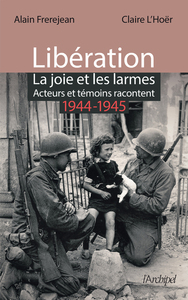 Libération - La joie et les larmes - Acteurs et témoins racontent - 1944-1945