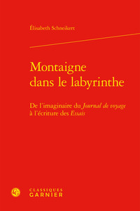 MONTAIGNE DANS LE LABYRINTHE - DE L'IMAGINAIRE DU JOURNAL DE VOYAGE A L'ECRITURE DES ESSAIS