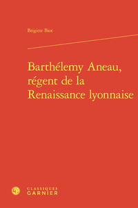 BARTHELEMY ANEAU, REGENT DE LA RENAISSANCE LYONNAISE