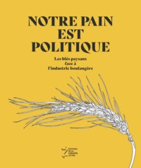 NOTRE PAIN EST POLITIQUE - LES BLES PAYSANS FACE A L'INDUSTRIE BOULANGERE