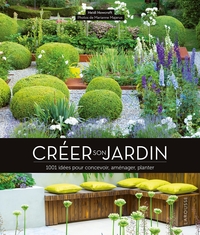 CREER SON JARDIN - 1001 IDEES POUR CONCEVOIR, AMENAGER, PLANTER