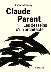 CLAUDE PARENT, LES DESSEINS D UN ARCHITECTE