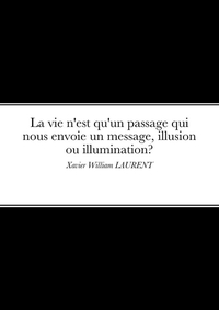 LA VIE N'EST QU'UN PASSAGE QUI NOUS ENVOIE UN MESSAGE, ILLUSION OU ILLUMINATION? - XAVIER WILLIAM LA