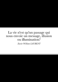 LA VIE N'EST QU'UN PASSAGE QUI NOUS ENVOIE UN MESSAGE, ILLUSION OU ILLUMINATION? - XAVIER WILLIAM LA