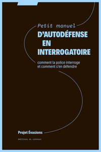 PETIT MANUEL D'AUTODEFENSE EN INTERROGATOIRE - COMMENT LA POLICE INTERROGE ET COMMENT S'EN DEFENDRE