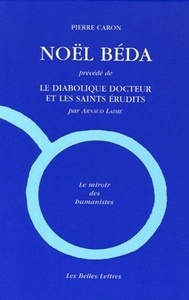 NOEL BEDA - PRECEDE DE "LE DIABOLIQUE DOCTEUR ET LES SAINTS ERUDITS", PAR ARNAUD LAIME