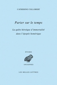 PARIER SUR LE TEMPS - LA QUETE HEROIQUE D'IMMORTALITE DANS L'EPOPEE HOMERIQUE