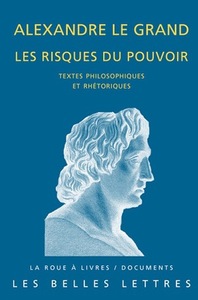 ALEXANDRE LE GRAND, LES RISQUES DU POUVOIR - TEXTES PHILOSOPHIQUES ET RHETORIQUES