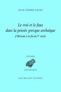 LE VRAI ET LE FAUX DANS LA PENSEE GRECQUE ARCHAIQUE D'HESIODE A LA FIN DU VE SIECLE