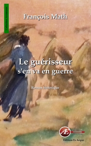 LE GUERISSEUR S'EN VA EN GUERRE - ROMAN HISTORIQUE