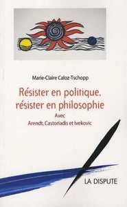 RESISTER EN POLITIQUE, RESISTER EN PHILOSOPHIE - AVEC ARENDT ET CASTORIADIS