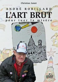 ANDRÉ ROBILLARD, L'ART BRUT POUR TUER LA MISÈRE