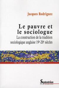 LE PAUVRE ET LE SOCIOLOGUE - LA CONSTRUCTION DE LA TRADITION SOCIOLOGIQUE ANGLAISE 19E-20E SIECLES