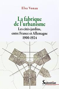 LA FABRIQUE DE L''URBANISME - LES CITES-JARDINS, ENTRE FRANCE ET ALLEMAGNE 1900-1924