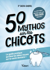 50 MYTHOS SUR LES CHICOTS - LE GUIDE PRATIQUE QUI LEVE LES IDEES RECUES SUR LA SANTE DENTAIRE !