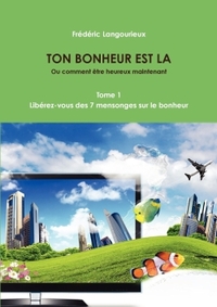 TON BONHEUR EST LA TOME 1 : LIBEREZ-VOUS DES 7 MENSONGES SUR LE BONHEUR