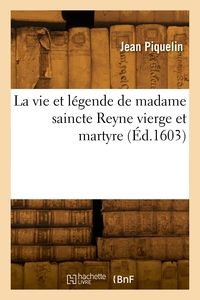La vie et légende de madame saincte Reyne vierge et martyre