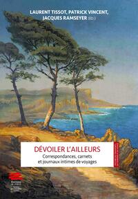 DEVOILER L'AILLEURS - CORRESPONDANCES, CARNETS ET JOURNAUX INTIMES DE VOYAGES