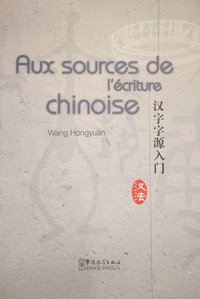 AUX SOURCES DE L'ECRITURE CHINOISE   Hanzi Ziyuan Rumen 汉字字源入门, 2011 (Bilingue Français - Chinois)