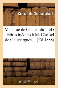 MADAME DE CHATEAUBRIAND : LETTRES INEDITES A M. CLAUSEL DE COUSSERGUES (ED.1888)