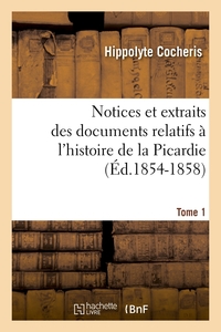 NOTICES ET EXTRAITS DES DOCUMENTS RELATIFS A L'HISTOIRE DE LA PICARDIE. TOME 1 (ED.1854-1858)