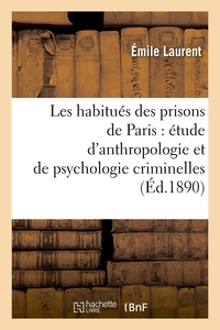 LES HABITUES DES PRISONS DE PARIS : ETUDE D'ANTHROPOLOGIE ET DE PSYCHOLOGIE CRIMINELLES (ED.1890)