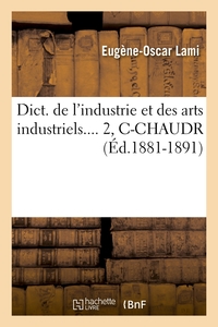 DICT. DE L'INDUSTRIE ET DES ARTS INDUSTRIELS. TOME 2, C-CHAUDR (ED.1881-1891)