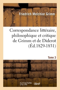 CORRESPONDANCE LITTERAIRE, PHILOSOPHIQUE ET CRITIQUE DE GRIMM ET DE DIDEROT. TOME 3 (ED.1829-1831)