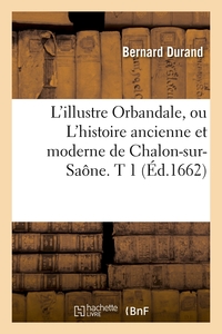 L'ILLUSTRE ORBANDALE, OU L'HISTOIRE ANCIENNE ET MODERNE DE CHALON-SUR-SAONE. T 1 (ED.1662)