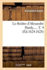 LE THEATRE D'ALEXANDRE HARDY. TOME 4 (ED.1624-1628)
