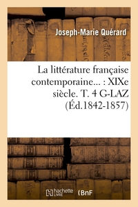 LA LITTERATURE FRANCAISE CONTEMPORAINE : XIXE SIECLE. TOME 4. G-LAZ (ED.1842-1857)