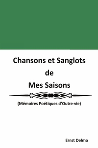 CHANSONS ET SANGLOTS DE MES SAISONS - (MEMOIRES POETIQUES D'OUTRE-VIE)