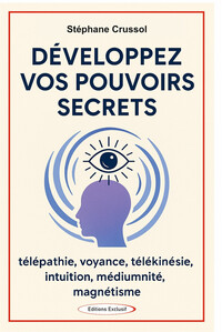 DEVELOPPEZ VOS POUVOIRS SECRETS - TELEPATHIE, VOYANCE, TELEKINESIE, INTUITION, MEDIUMNITE, MAGNETISM