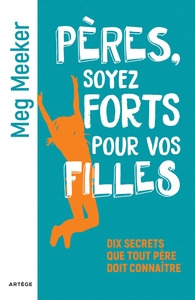 PERES, SOYEZ FORTS POUR VOS FILLES - DIX SECRETS QUE TOUT PERE DOIT CONNAITRE