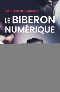 LE BIBERON NUMERIQUE - LE DEFI EDUCATIF A L'HEURE DES ENFANTS HYPER-CONNECTES
