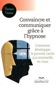 CONVAINCRE ET COMMUNIQUER GRACE A L'HYPNOSE - COMMENT DEVELOPPER POUVOIR CACHE QUI SOMMEILLE EN VOUS